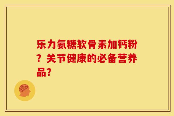 乐力氨糖软骨素加钙粉?关节健康的必备营养品? 乐力氨糖软骨素加钙粉?关节健康的必备营养品?