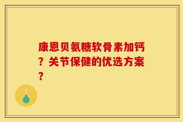 康恩贝氨糖软骨素加钙?关节保健的优选方案? 康恩贝氨糖软骨素加钙?关节保健的优选方案?