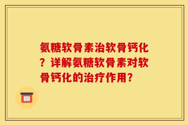 氨糖软骨素软骨钙化？详解氨糖软骨素对软骨钙化的作用？