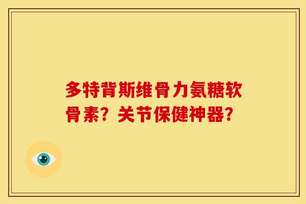 多特背斯维骨力氨糖软骨素?关节保健神器? 多特背斯维骨力氨糖软骨素?关节保健神器?