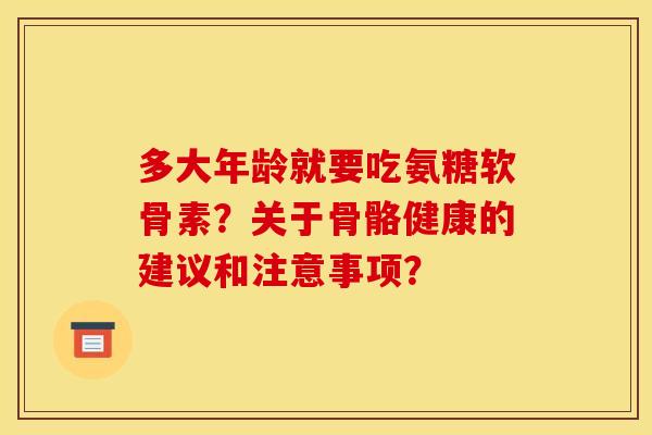 多大年龄就要吃氨糖软骨素?关于骨骼健康的建议和注意事项? 多大年龄就要吃氨糖软骨素?关于骨骼健康的建议和注意事项?
