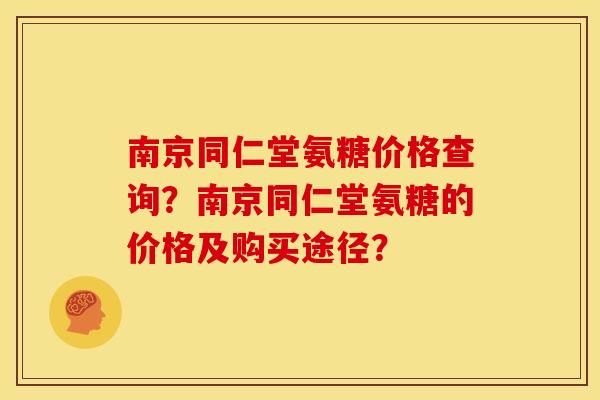 南京同仁堂氨糖价格查询?南京同仁堂氨糖的价格及购买途径? 南京同仁堂氨糖价格查询?南京同仁堂氨糖的价格及购买途径?