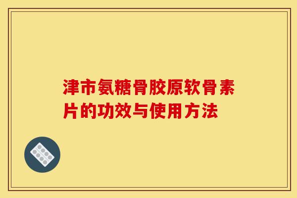 津市氨糖骨胶原软骨素片的功效与使用方法 津市氨糖骨胶原软骨素片的功效与使用方法