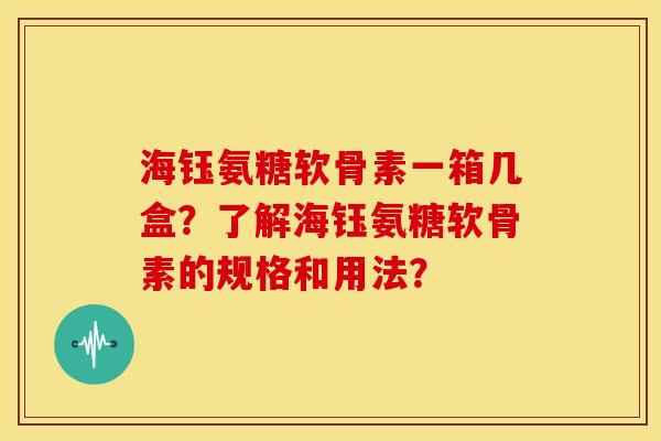 海钰氨糖软骨素一箱几盒？了解海钰氨糖软骨素的规格和用法？
