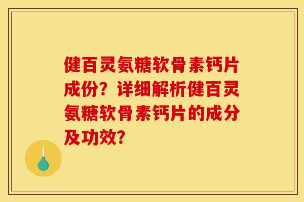 健百灵氨糖软骨素钙片成份？详细解析健百灵氨糖软骨素钙片的成分及功效？