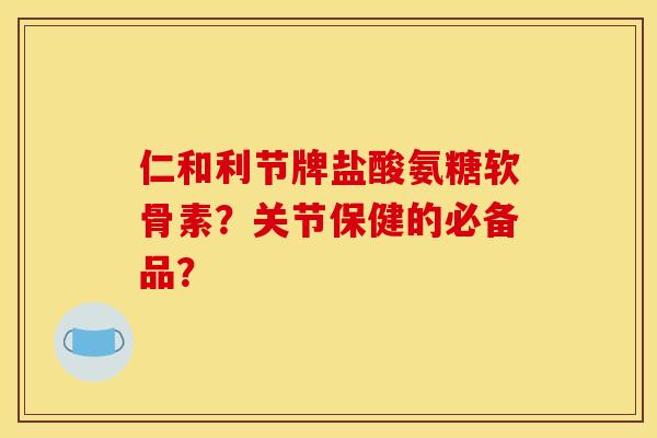 仁和利节牌盐酸氨糖软骨素？关节保健的必备品？