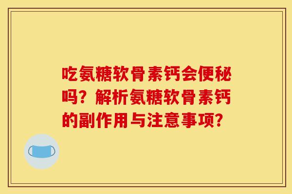 吃氨糖软骨素钙会吗?解析氨糖软骨素钙的副作用与注意事项? 吃氨糖软骨素钙会吗?解析氨糖软骨素钙的副作用与注意事项?
