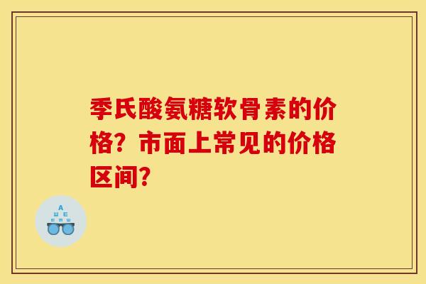 季氏酸氨糖软骨素的价格?市面上常见的价格区间? 季氏酸氨糖软骨素的价格?市面上常见的价格区间?