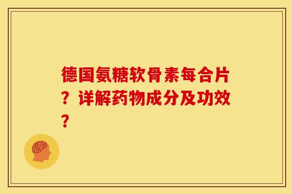 德国氨糖软骨素每合片?详解成分及功效? 德国氨糖软骨素每合片?详解成分及功效?