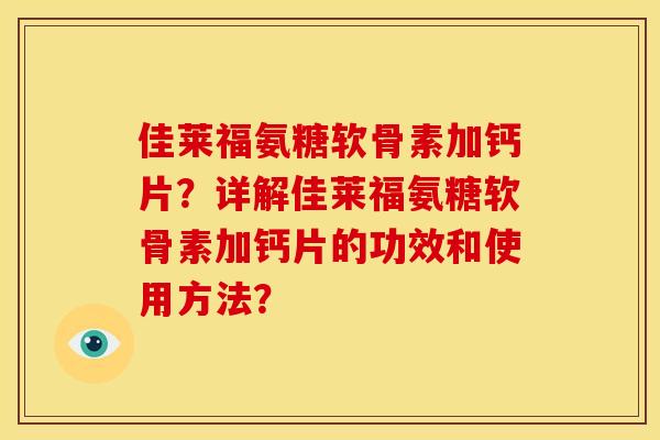 佳莱福氨糖软骨素加钙片?详解佳莱福氨糖软骨素加钙片的功效和使用方法? 佳莱福氨糖软骨素加钙片?详解佳莱福氨糖软骨素加钙片的功效和使用方法?