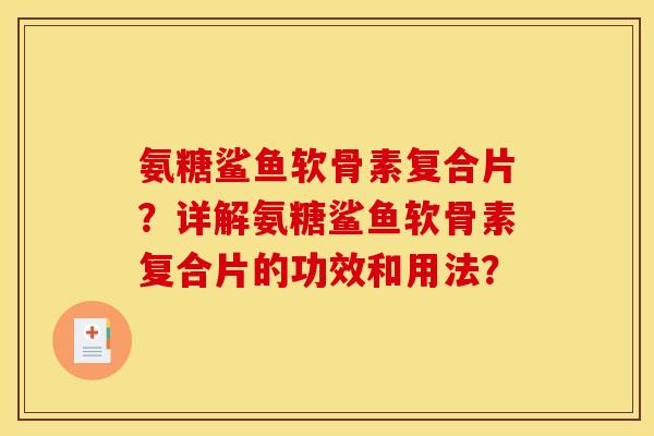 氨糖鲨鱼软骨素复合片?详解氨糖鲨鱼软骨素复合片的功效和用法? 氨糖鲨鱼软骨素复合片?详解氨糖鲨鱼软骨素复合片的功效和用法?