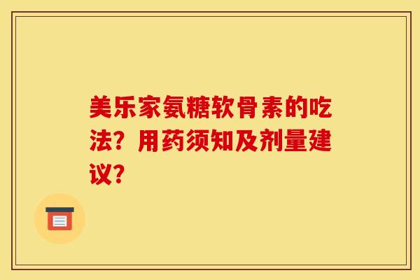 美乐家氨糖软骨素的吃法?用药须知及剂量建议? 美乐家氨糖软骨素的吃法?用药须知及剂量建议?