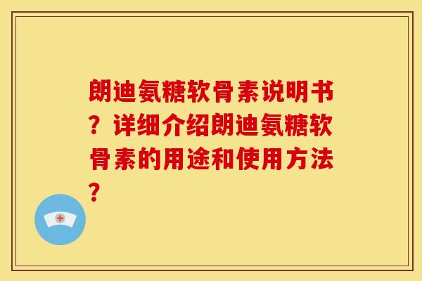 朗迪氨糖软骨素说明书?详细介绍朗迪氨糖软骨素的用途和使用方法? 朗迪氨糖软骨素说明书?详细介绍朗迪氨糖软骨素的用途和使用方法?