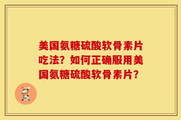 美国氨糖硫酸软骨素片吃法?如何正确服用美国氨糖硫酸软骨素片? 美国氨糖硫酸软骨素片吃法?如何正确服用美国氨糖硫酸软骨素片?