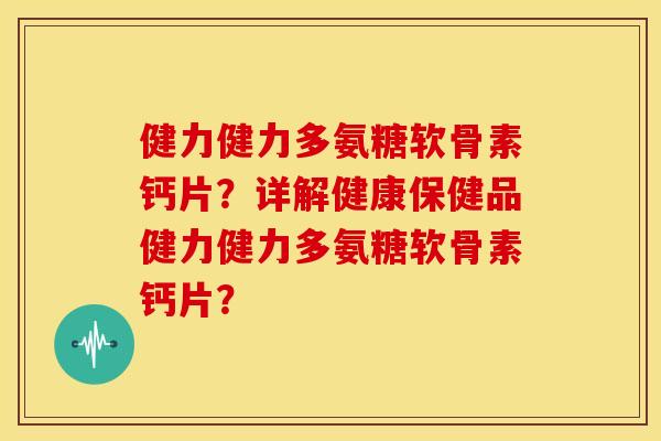 健力健力多氨糖软骨素钙片?详解健康保健品健力健力多氨糖软骨素钙片? 健力健力多氨糖软骨素钙片?详解健康保健品健力健力多氨糖软骨素钙片?