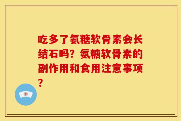 吃多了氨糖软骨素会长结石吗？氨糖软骨素的副作用和食用注意事项？
