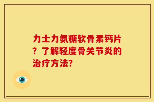 力士力氨糖软骨素钙片?了解轻度骨的方法? 力士力氨糖软骨素钙片?了解轻度骨的方法?