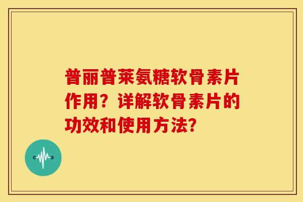 普丽普莱氨糖软骨素片作用？详解软骨素片的功效和使用方法？
