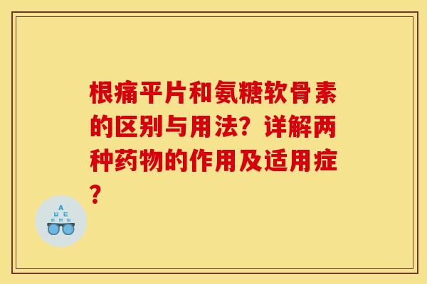 根痛平片和氨糖软骨素的区别与用法？详解两种的作用及适用症？