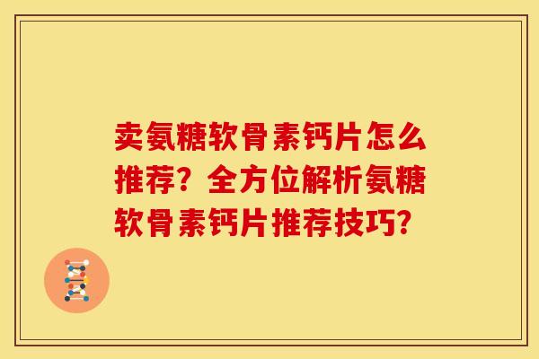 卖氨糖软骨素钙片怎么推荐?全方位解析氨糖软骨素钙片推荐技巧? 卖氨糖软骨素钙片怎么推荐?全方位解析氨糖软骨素钙片推荐技巧?
