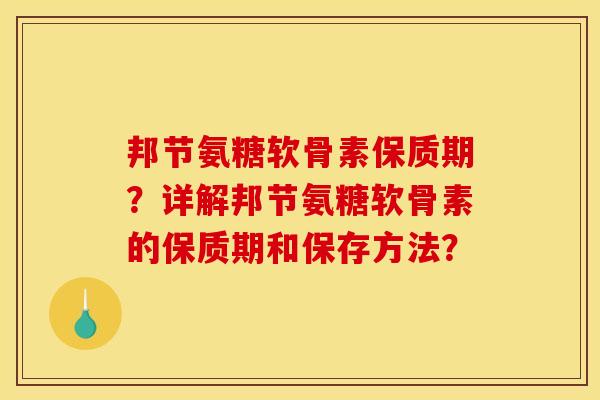 邦节氨糖软骨素保质期?详解邦节氨糖软骨素的保质期和保存方法? 邦节氨糖软骨素保质期?详解邦节氨糖软骨素的保质期和保存方法?