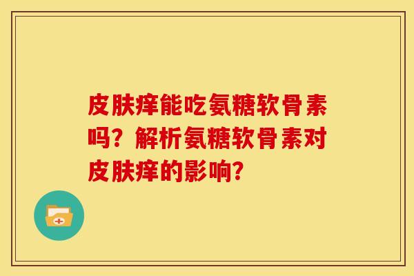 痒能吃氨糖软骨素吗?解析氨糖软骨素对痒的影响? 痒能吃氨糖软骨素吗?解析氨糖软骨素对痒的影响?
