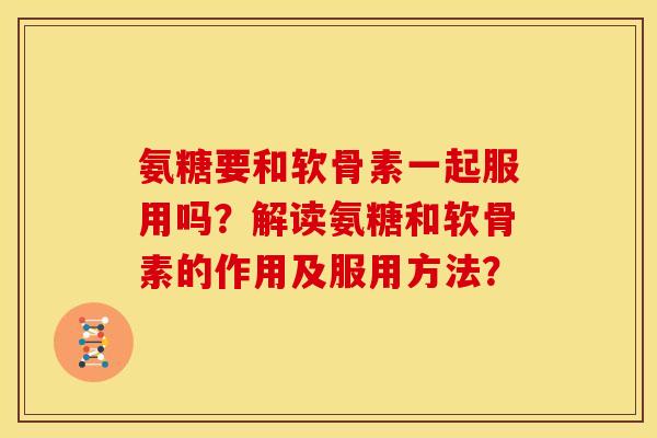 氨糖要和软骨素一起服用吗?解读氨糖和软骨素的作用及服用方法? 氨糖要和软骨素一起服用吗?解读氨糖和软骨素的作用及服用方法?
