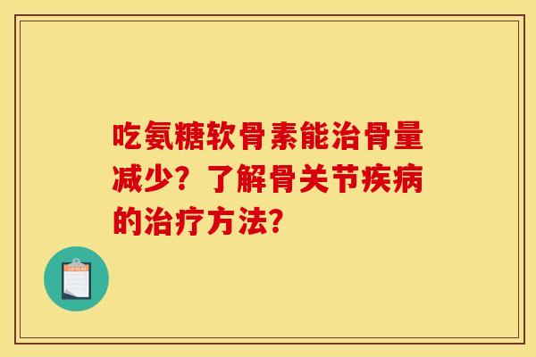 吃氨糖软骨素能骨量减少?了解骨关节的方法? 吃氨糖软骨素能骨量减少?了解骨关节的方法?