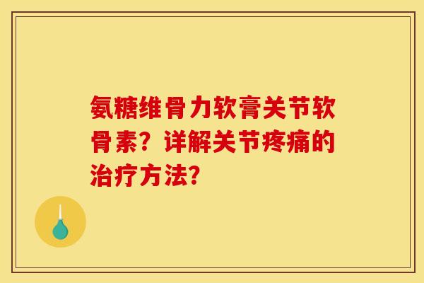 氨糖维骨力软膏关节软骨素?详解关节的方法? 氨糖维骨力软膏关节软骨素?详解关节的方法?