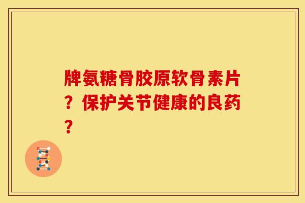 牌氨糖骨胶原软骨素片?保护关节健康的良药? 牌氨糖骨胶原软骨素片?保护关节健康的良药?