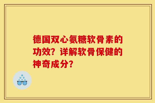 德国双心氨糖软骨素的功效？详解软骨保健的神奇成分？