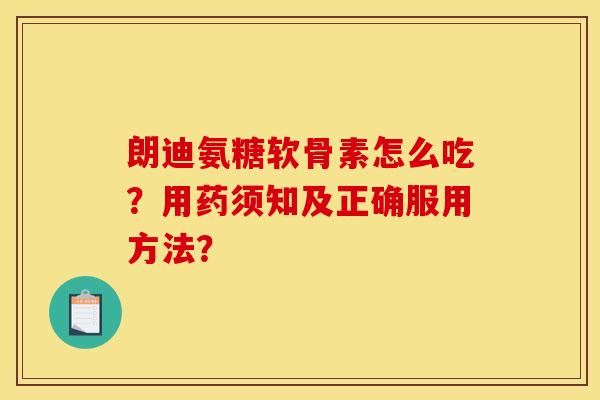 朗迪氨糖软骨素怎么吃?用药须知及正确服用方法? 朗迪氨糖软骨素怎么吃?用药须知及正确服用方法?