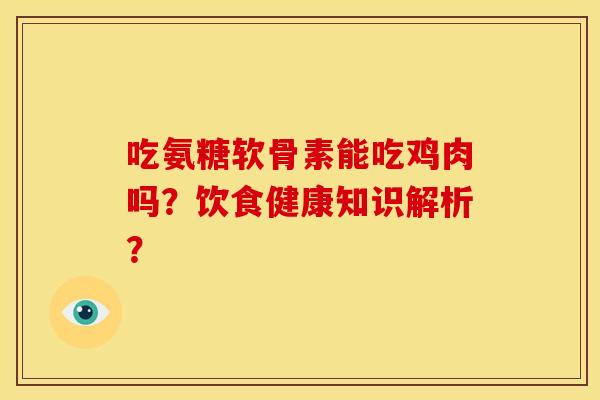 吃氨糖软骨素能吃鸡肉吗？饮食健康知识解析？