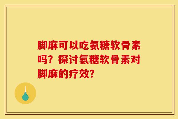 脚麻可以吃氨糖软骨素吗?探讨氨糖软骨素对脚麻的疗效? 脚麻可以吃氨糖软骨素吗?探讨氨糖软骨素对脚麻的疗效?