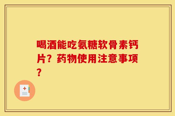 喝酒能吃氨糖软骨素钙片?使用注意事项? 喝酒能吃氨糖软骨素钙片?使用注意事项?