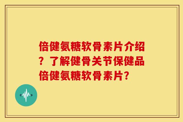 倍健氨糖软骨素片介绍?了解健骨关节保健品倍健氨糖软骨素片? 倍健氨糖软骨素片介绍?了解健骨关节保健品倍健氨糖软骨素片?