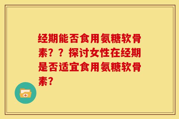 经期能否食用氨糖软骨素??探讨女性在经期是否适宜食用氨糖软骨素? 经期能否食用氨糖软骨素??探讨女性在经期是否适宜食用氨糖软骨素?
