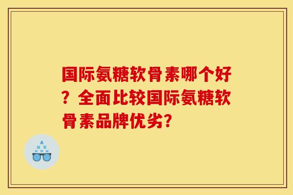 国际氨糖软骨素哪个好?全面比较国际氨糖软骨素品牌优劣? 国际氨糖软骨素哪个好?全面比较国际氨糖软骨素品牌优劣?