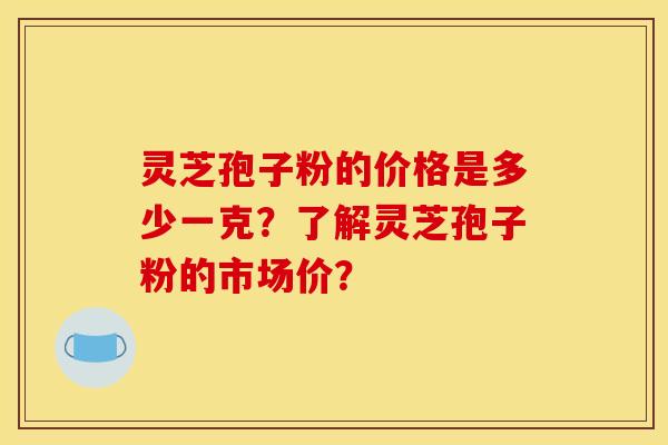 灵芝孢子粉的价格是多少一克?了解灵芝孢子粉的市场价? 灵芝孢子粉的价格是多少一克?了解灵芝孢子粉的市场价?