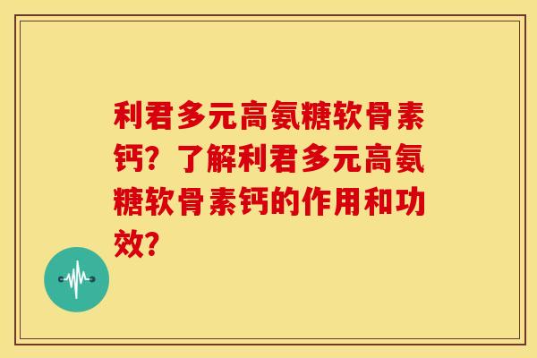 利君多元高氨糖软骨素钙？了解利君多元高氨糖软骨素钙的作用和功效？