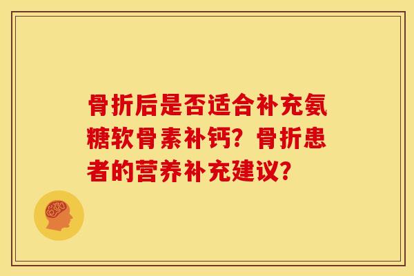 后是否适合补充氨糖软骨素补钙？患者的营养补充建议？