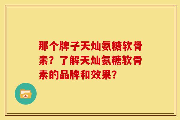 那个牌子天灿氨糖软骨素?了解天灿氨糖软骨素的品牌和效果? 那个牌子天灿氨糖软骨素?了解天灿氨糖软骨素的品牌和效果?