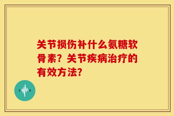 关节损伤补什么氨糖软骨素?关节的有效方法? 关节损伤补什么氨糖软骨素?关节的有效方法?