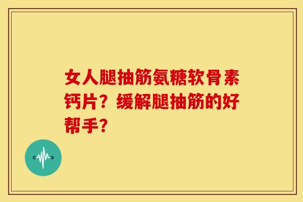 女人腿抽筋氨糖软骨素钙片?缓解腿抽筋的好帮手? 女人腿抽筋氨糖软骨素钙片?缓解腿抽筋的好帮手?