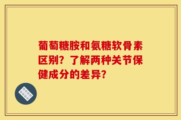 葡萄糖胺和氨糖软骨素区别?了解两种关节保健成分的差异? 葡萄糖胺和氨糖软骨素区别?了解两种关节保健成分的差异?