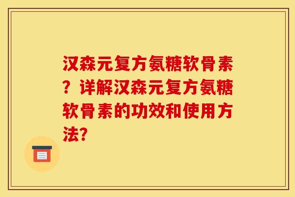 汉森元复方氨糖软骨素?详解汉森元复方氨糖软骨素的功效和使用方法? 汉森元复方氨糖软骨素?详解汉森元复方氨糖软骨素的功效和使用方法?