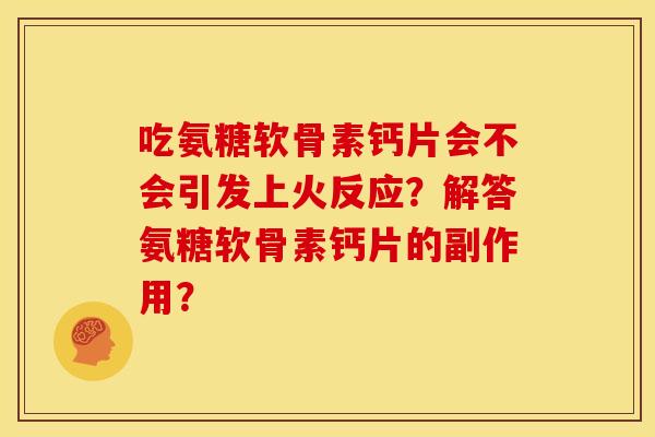 吃氨糖软骨素钙片会不会引发上火反应?解答氨糖软骨素钙片的副作用? 吃氨糖软骨素钙片会不会引发上火反应?解答氨糖软骨素钙片的副作用?