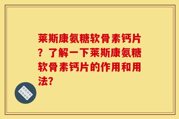 莱斯康氨糖软骨素钙片?了解一下莱斯康氨糖软骨素钙片的作用和用法? 莱斯康氨糖软骨素钙片?了解一下莱斯康氨糖软骨素钙片的作用和用法?