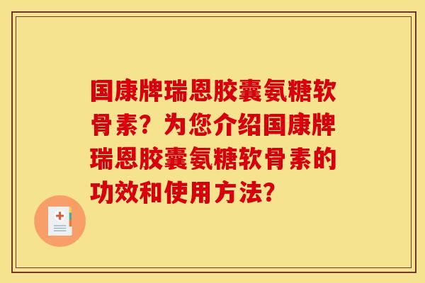 国康牌瑞恩胶囊氨糖软骨素?为您介绍国康牌瑞恩胶囊氨糖软骨素的功效和使用方法? 国康牌瑞恩胶囊氨糖软骨素?为您介绍国康牌瑞恩胶囊氨糖软骨素的功效和使用方法?