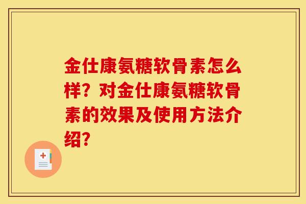 金仕康氨糖软骨素怎么样?对金仕康氨糖软骨素的效果及使用方法介绍? 金仕康氨糖软骨素怎么样?对金仕康氨糖软骨素的效果及使用方法介绍?